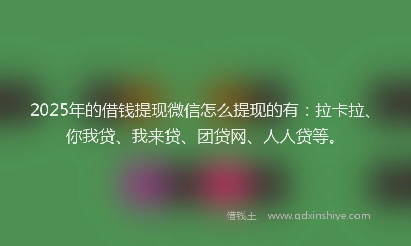 2025年的借钱提现微信怎么提现的有：拉卡拉、你我贷、我来贷、团贷网、人人贷等。
