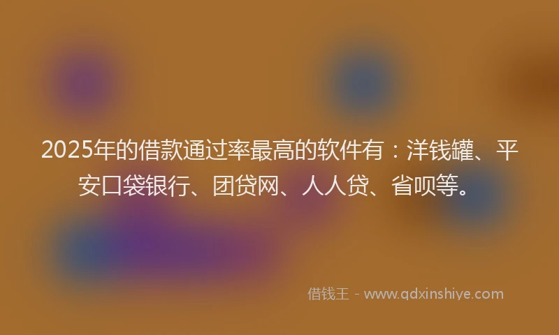 2025年的借款通过率最高的软件有：洋钱罐、平安口袋银行、团贷网、人人贷、省呗等。