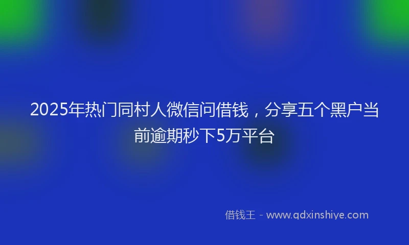 2025年热门同村人微信问借钱，分享五个黑户当前逾期秒下5万平台