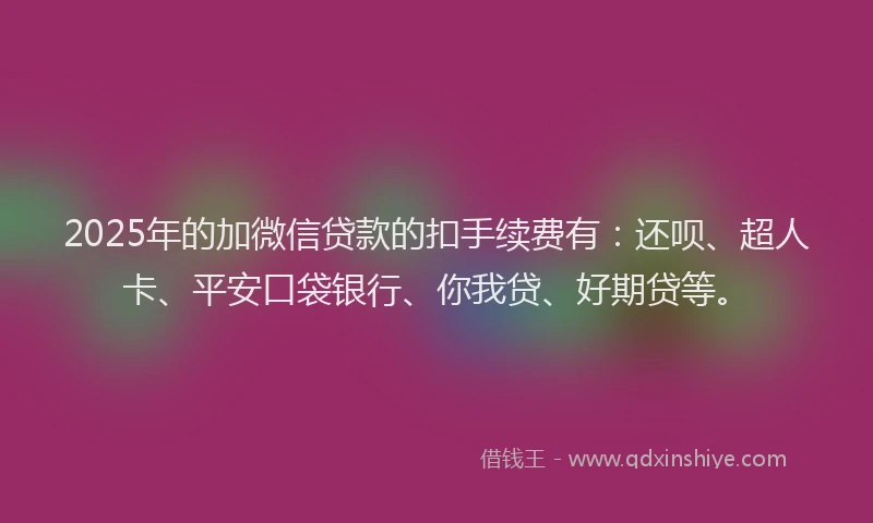 2025年的加微信贷款的扣手续费有：还呗、超人卡、平安口袋银行、你我贷、好期贷等。