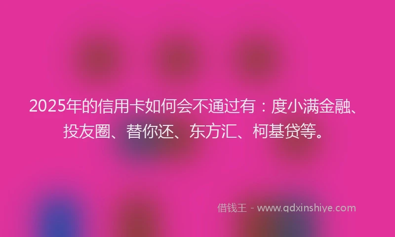 2025年的信用卡如何会不通过有：度小满金融、投友圈、替你还、东方汇、柯基贷等。
