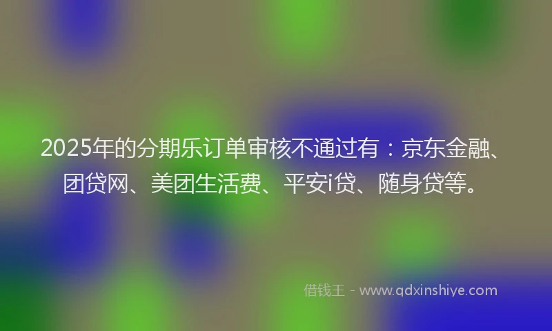 2025年的分期乐订单审核不通过有：京东金融、团贷网、美团生活费、平安i贷、随身贷等。