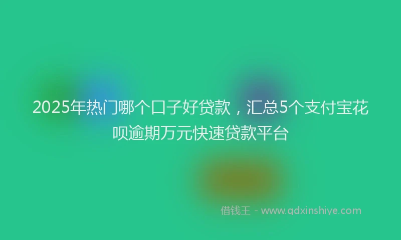 2025年热门哪个口子好贷款，汇总5个支付宝花呗逾期万元快速贷款平台