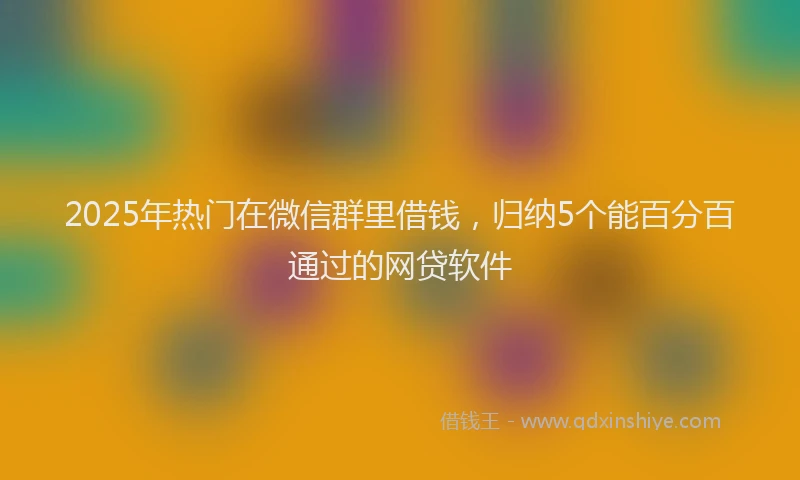 2025年热门在微信群里借钱，归纳5个能百分百通过的网贷软件
