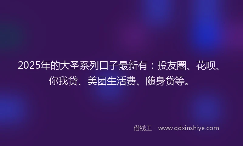 2025年的大圣系列口子最新有：投友圈、花呗、你我贷、美团生活费、随身贷等。