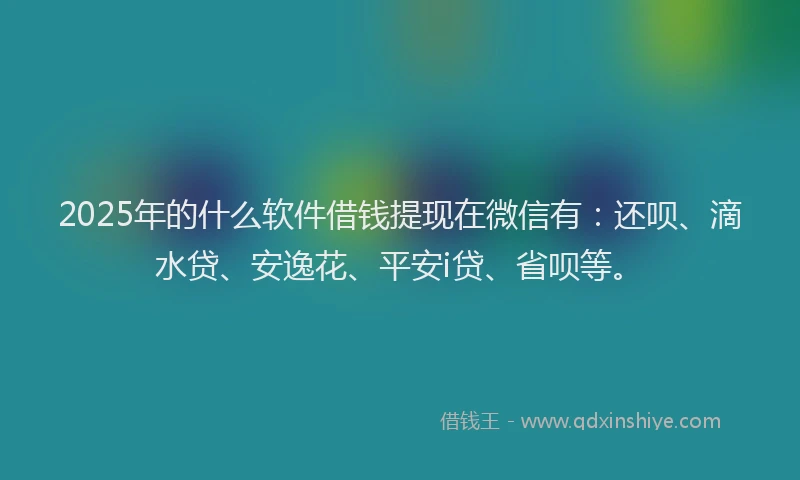 2025年的什么软件借钱提现在微信有：还呗、滴水贷、安逸花、平安i贷、省呗等。