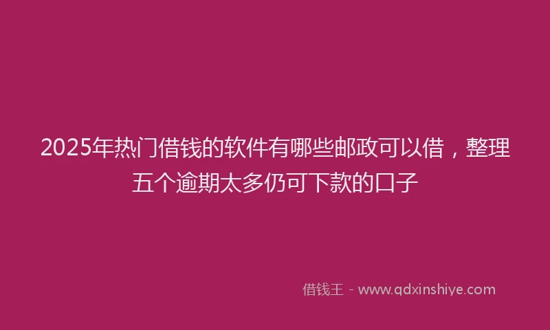2025年热门借钱的软件有哪些邮政可以借，整理五个逾期太多仍可下款的口子