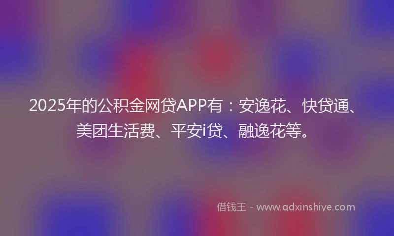 2025年的公积金网贷APP有：安逸花、快贷通、美团生活费、平安i贷、融逸花等。