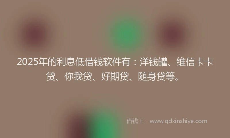 2025年的利息低借钱软件有：洋钱罐、维信卡卡贷、你我贷、好期贷、随身贷等。