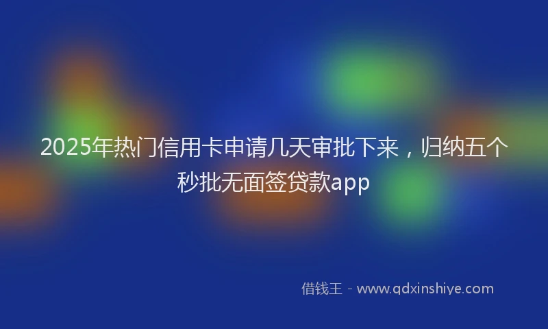 2025年热门信用卡申请几天审批下来，归纳五个秒批无面签贷款app