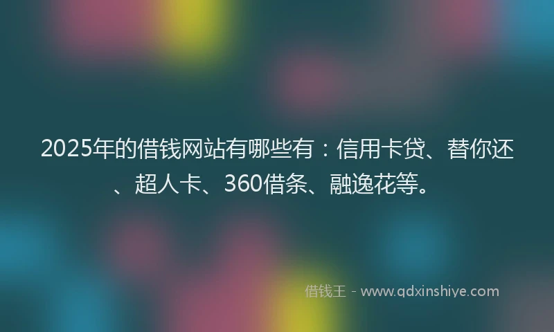 2025年的借钱网站有哪些有：信用卡贷、替你还、超人卡、360借条、融逸花等。