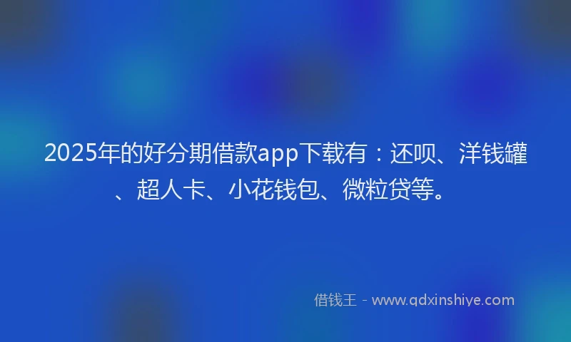 2025年的好分期借款app下载有：还呗、洋钱罐、超人卡、小花钱包、微粒贷等。