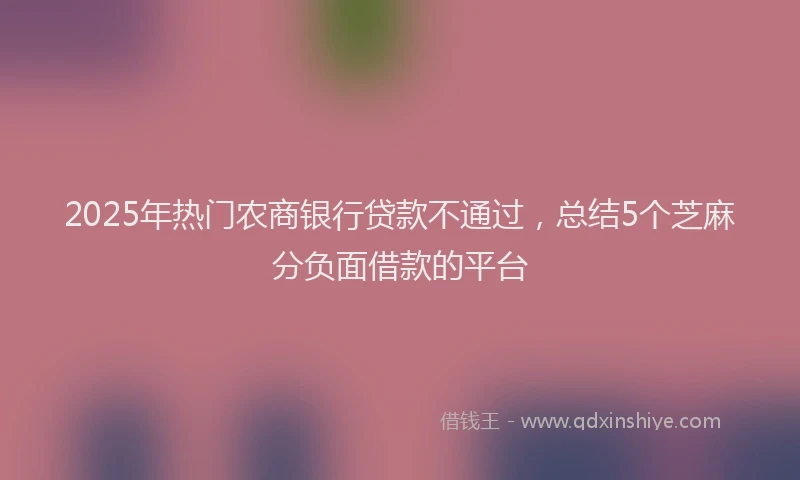 2025年热门农商银行贷款不通过，总结5个芝麻分负面借款的平台