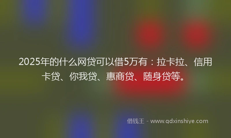 2025年的什么网贷可以借5万有：拉卡拉、信用卡贷、你我贷、惠商贷、随身贷等。