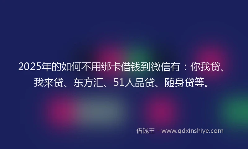 2025年的如何不用绑卡借钱到微信有：你我贷、我来贷、东方汇、51人品贷、随身贷等。