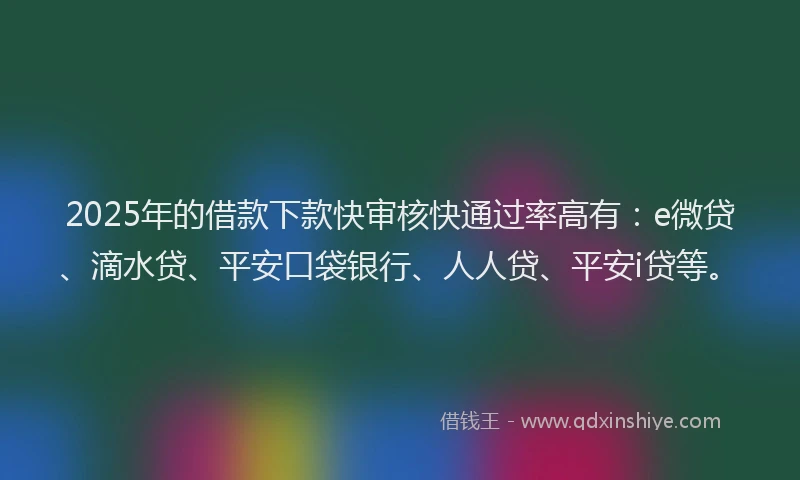 2025年的借款下款快审核快通过率高有：e微贷、滴水贷、平安口袋银行、人人贷、平安i贷等。
