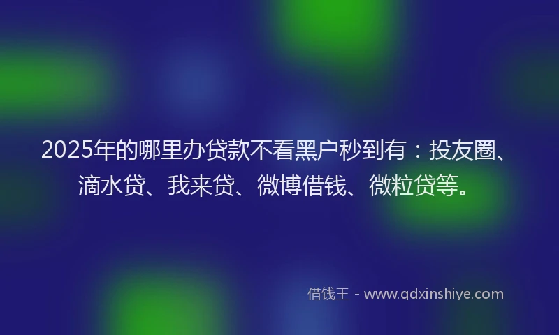 2025年的哪里办贷款不看黑户秒到有：投友圈、滴水贷、我来贷、微博借钱、微粒贷等。