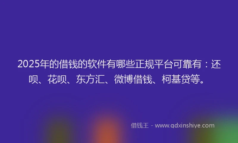 2025年的借钱的软件有哪些正规平台可靠有：还呗、花呗、东方汇、微博借钱、柯基贷等。