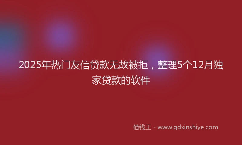 2025年热门友信贷款无故被拒，整理5个12月独家贷款的软件