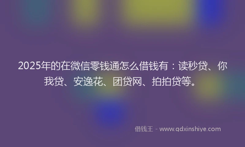2025年的在微信零钱通怎么借钱有：读秒贷、你我贷、安逸花、团贷网、拍拍贷等。