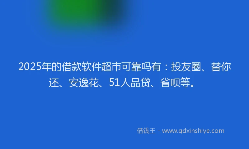 2025年的借款软件超市可靠吗有：投友圈、替你还、安逸花、51人品贷、省呗等。