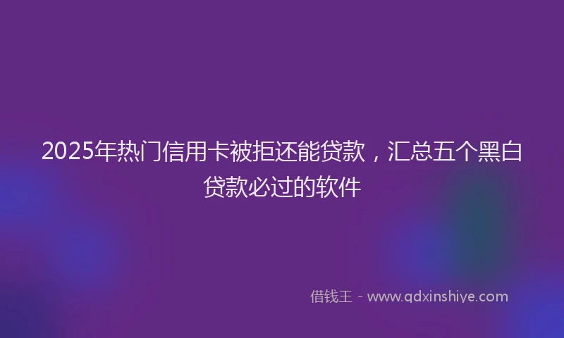 2025年热门信用卡被拒还能贷款，汇总五个黑白贷款必过的软件