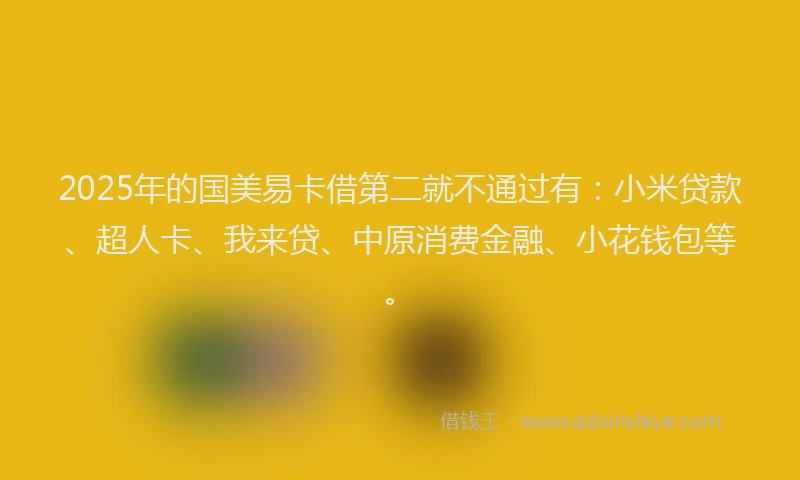 2025年的国美易卡借第二就不通过有：小米贷款、超人卡、我来贷、中原消费金融、小花钱包等。