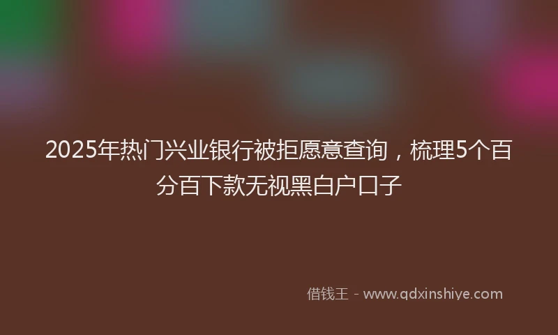 2025年热门兴业银行被拒愿意查询，梳理5个百分百下款无视黑白户口子