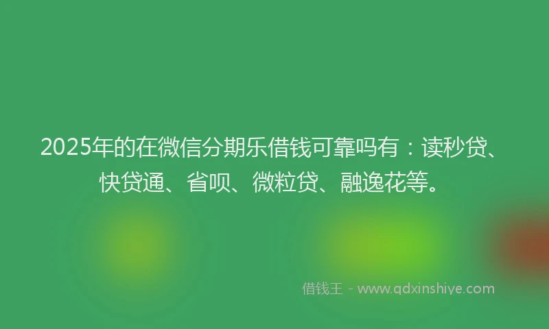 2025年的在微信分期乐借钱可靠吗有：读秒贷、快贷通、省呗、微粒贷、融逸花等。