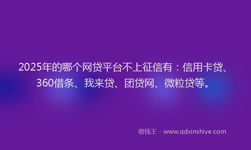 2025年的哪个网贷平台不上征信有：信用卡贷、360借条、我来贷、团贷网、微粒贷等。