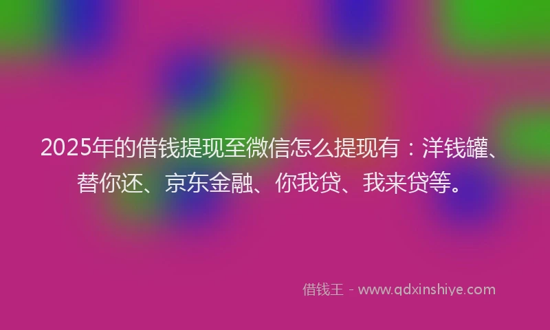 2025年的借钱提现至微信怎么提现有：洋钱罐、替你还、京东金融、你我贷、我来贷等。