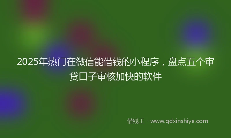 2025年热门在微信能借钱的小程序，盘点五个审贷口子审核加快的软件
