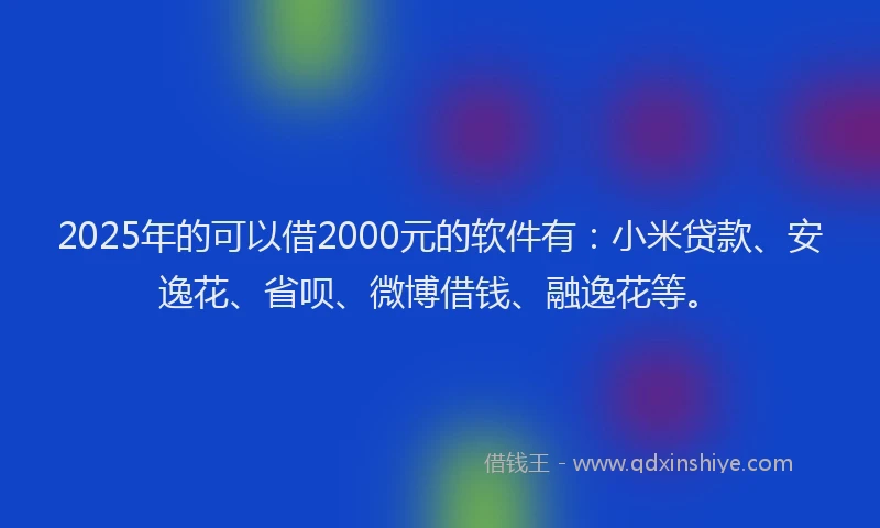 2025年的可以借2000元的软件有：小米贷款、安逸花、省呗、微博借钱、融逸花等。