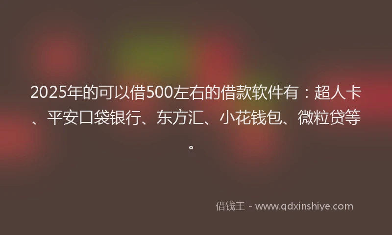 2025年的可以借500左右的借款软件有：超人卡、平安口袋银行、东方汇、小花钱包、微粒贷等。