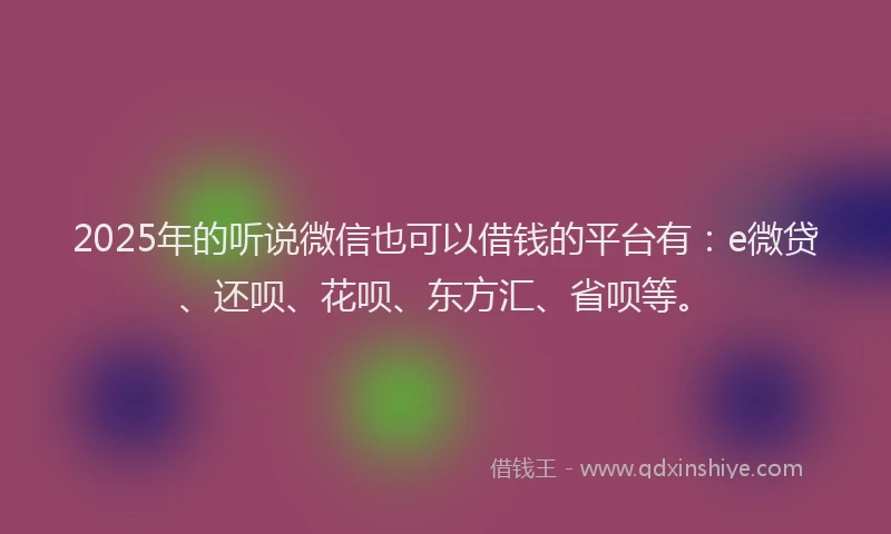 2025年的听说微信也可以借钱的平台有：e微贷、还呗、花呗、东方汇、省呗等。