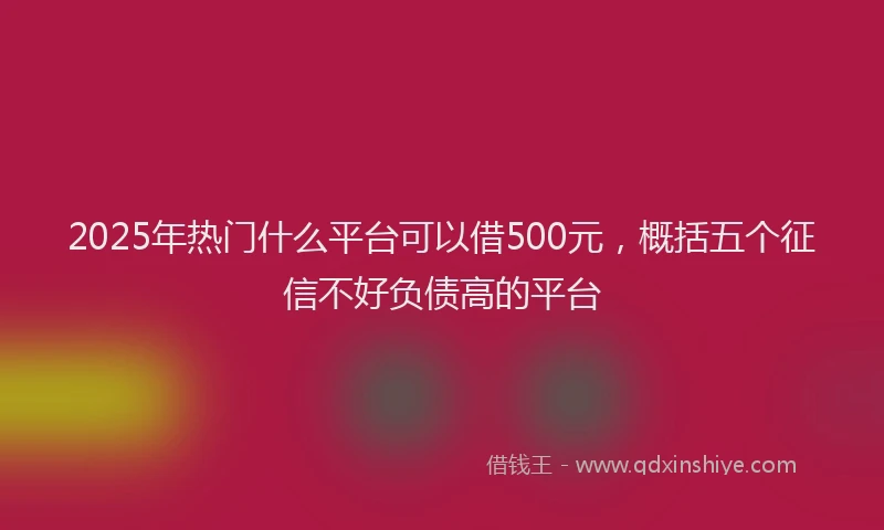 2025年热门什么平台可以借500元，概括五个征信不好负债高的平台