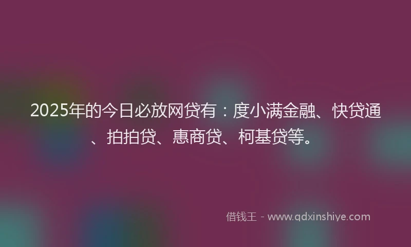 2025年的今日必放网贷有：度小满金融、快贷通、拍拍贷、惠商贷、柯基贷等。