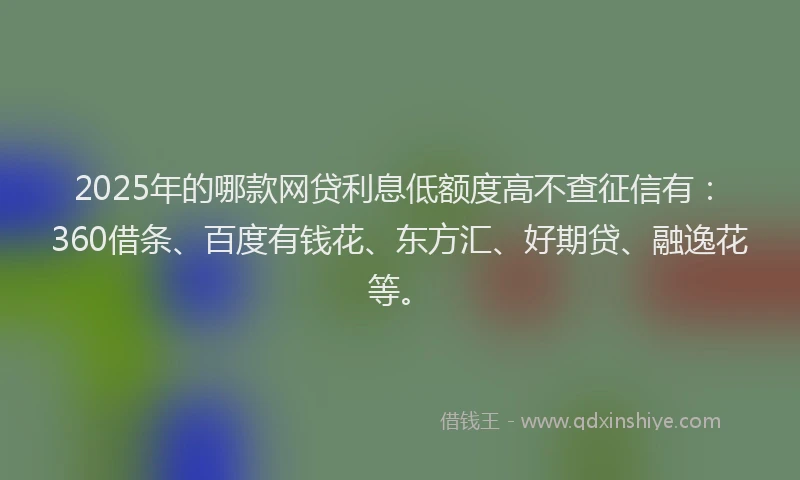 2025年的哪款网贷利息低额度高不查征信有：360借条、百度有钱花、东方汇、好期贷、融逸花等。