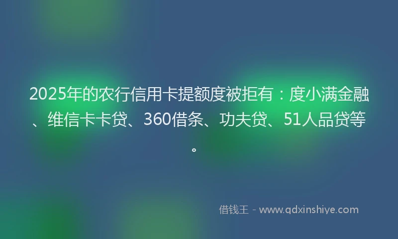 2025年的农行信用卡提额度被拒有：度小满金融、维信卡卡贷、360借条、功夫贷、51人品贷等。