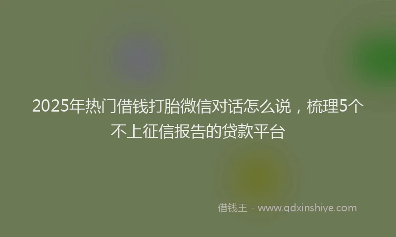 2025年热门借钱打胎微信对话怎么说，梳理5个不上征信报告的贷款平台
