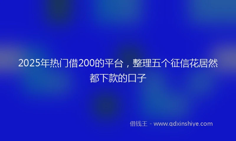 2025年热门借200的平台，整理五个征信花居然都下款的口子