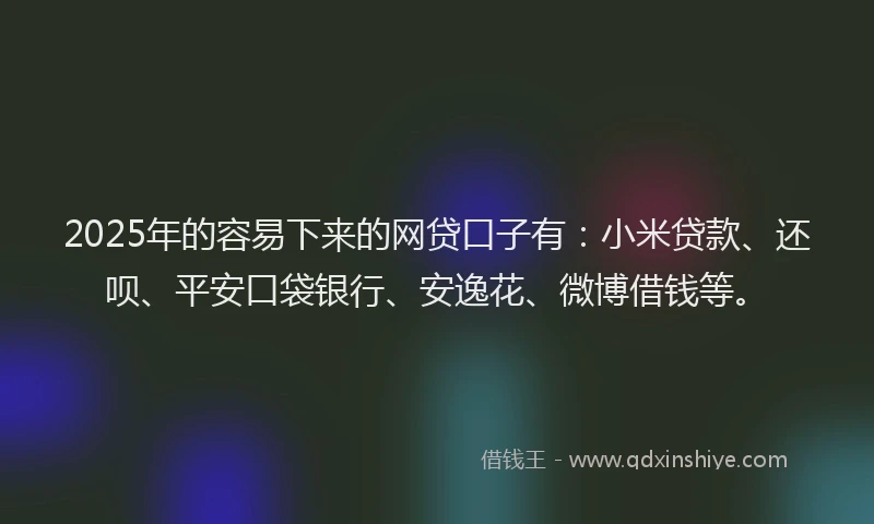 2025年的容易下来的网贷口子有：小米贷款、还呗、平安口袋银行、安逸花、微博借钱等。