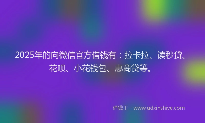 2025年的向微信官方借钱有：拉卡拉、读秒贷、花呗、小花钱包、惠商贷等。