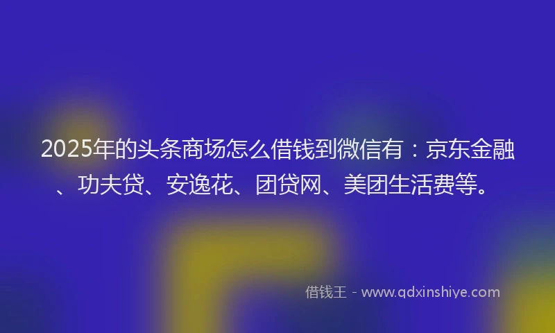 2025年的头条商场怎么借钱到微信有：京东金融、功夫贷、安逸花、团贷网、美团生活费等。