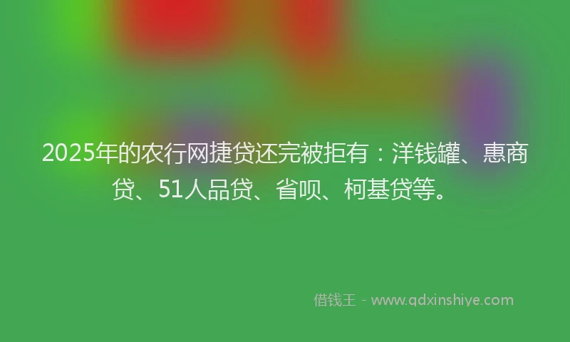 2025年的农行网捷贷还完被拒有：洋钱罐、惠商贷、51人品贷、省呗、柯基贷等。