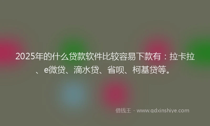 2025年的什么贷款软件比较容易下款有：拉卡拉、e微贷、滴水贷、省呗、柯基贷等。