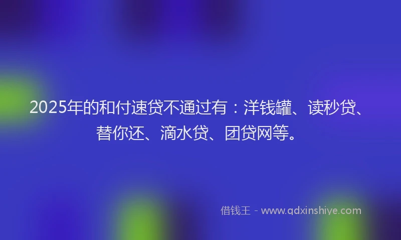 2025年的和付速贷不通过有：洋钱罐、读秒贷、替你还、滴水贷、团贷网等。