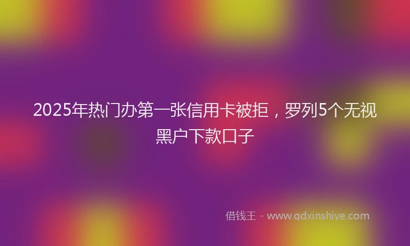 2025年热门办第一张信用卡被拒，罗列5个无视黑户下款口子