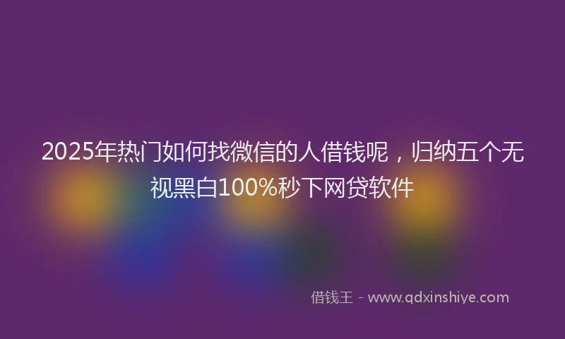 2025年热门如何找微信的人借钱呢，归纳五个无视黑白100%秒下网贷软件