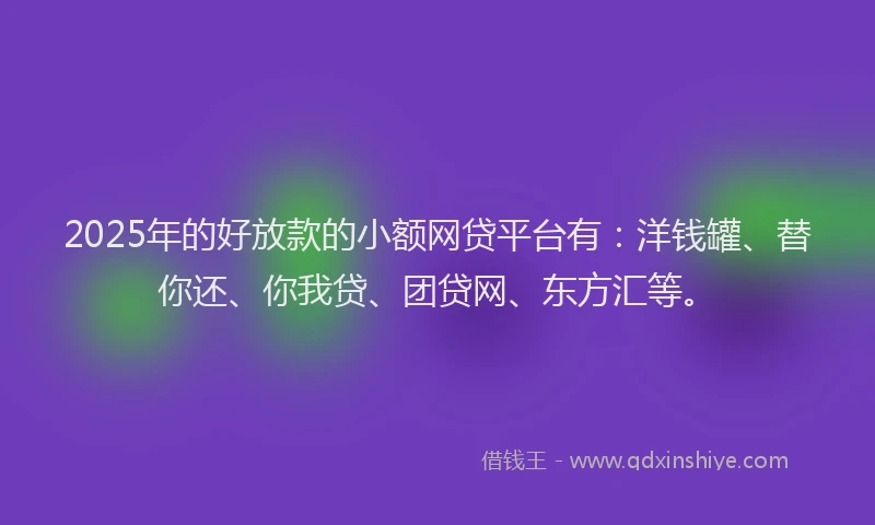 2025年的好放款的小额网贷平台有：洋钱罐、替你还、你我贷、团贷网、东方汇等。